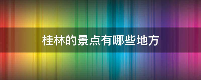 桂林的景点有哪些地方 桂林有什么地方景点