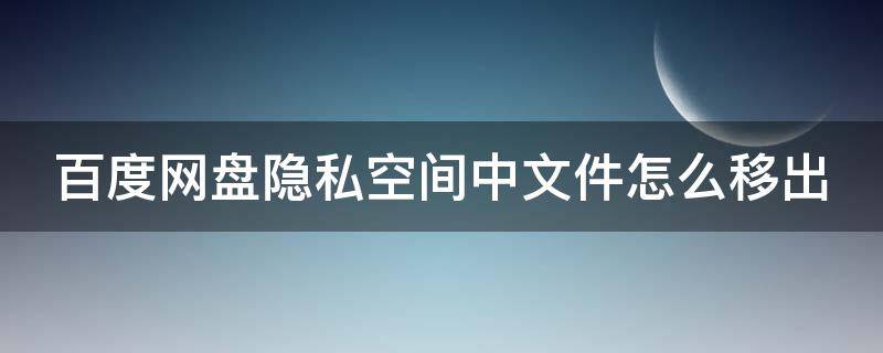 百度网盘隐私空间中文件怎么移出（百度网盘隐私空间中文件怎么移出桌面）