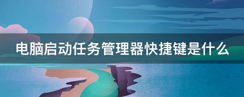 电脑启动任务管理器快捷键是什么 笔记本电脑启动任务管理器快捷键是什么