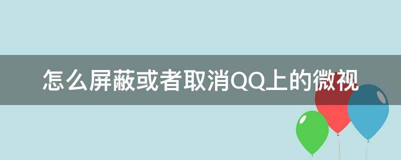 怎么屏蔽或者取消QQ上的微视 如何屏蔽qq上的微视