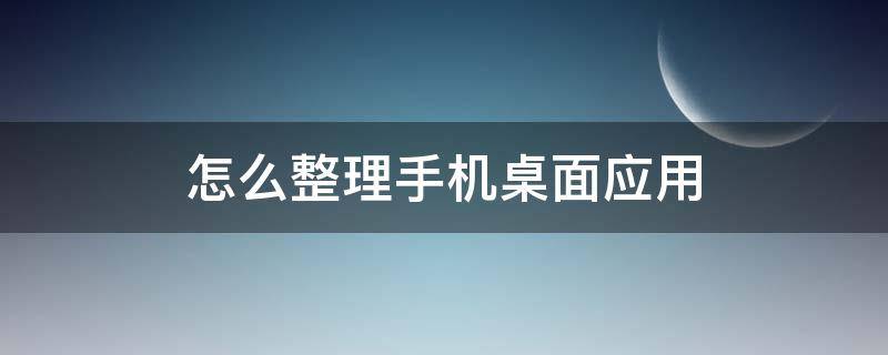 怎么整理手机桌面应用 怎么整理手机桌面应用苹果好看