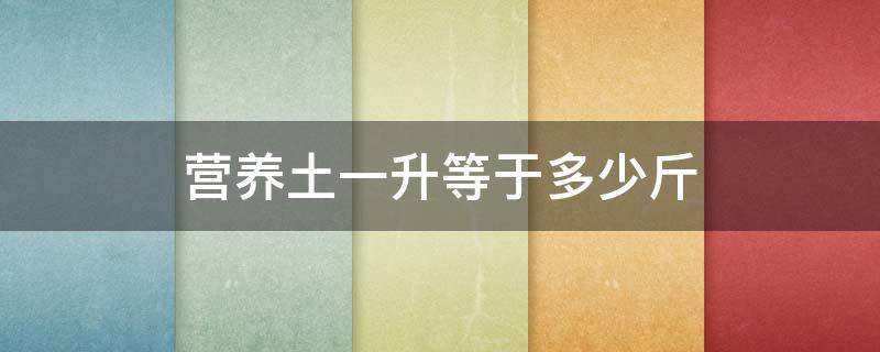 营养土一升等于多少斤 营养土一升等于多少斤?