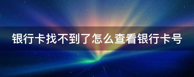 银行卡找不到了怎么查看银行卡号 银行卡找不到了怎么查看银行卡号是多少