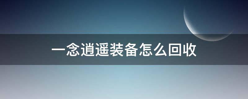 一念逍遥装备怎么回收 一念逍遥多余装备怎么处理