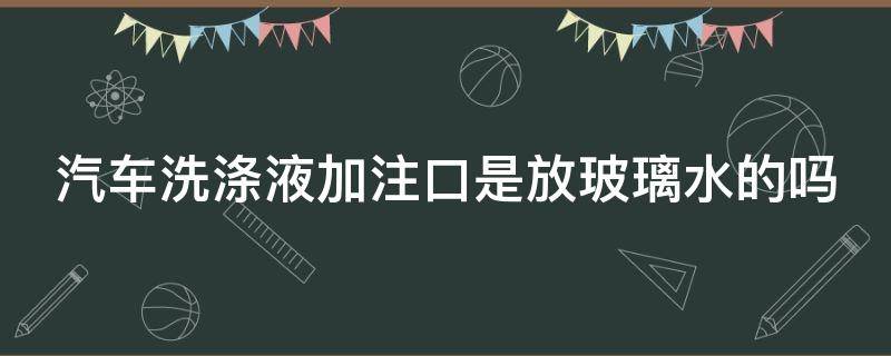 汽车洗涤液加注口是放玻璃水的吗 汽车洗涤液加注口是放玻璃水的吗