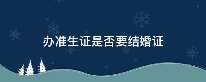 办准生证是否要结婚证（办准生证必须有结婚证吗）