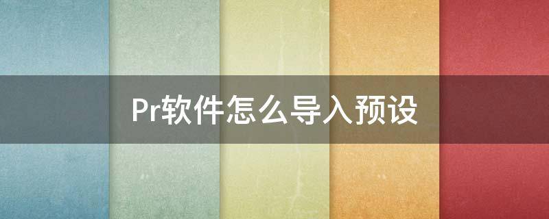 Pr软件怎么导入预设 pr下载的预设怎么导入pr