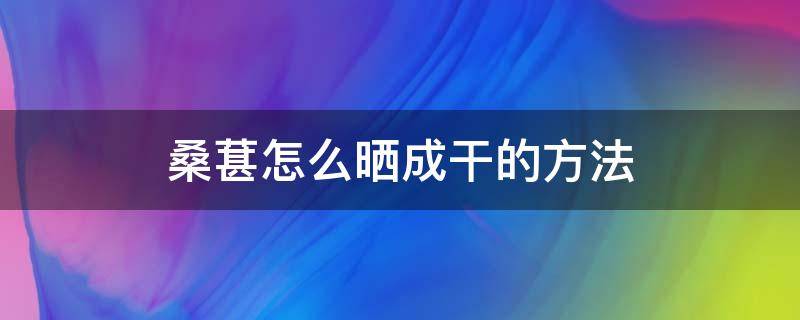 桑葚怎么晒成干的方法（怎样把桑葚晒干）