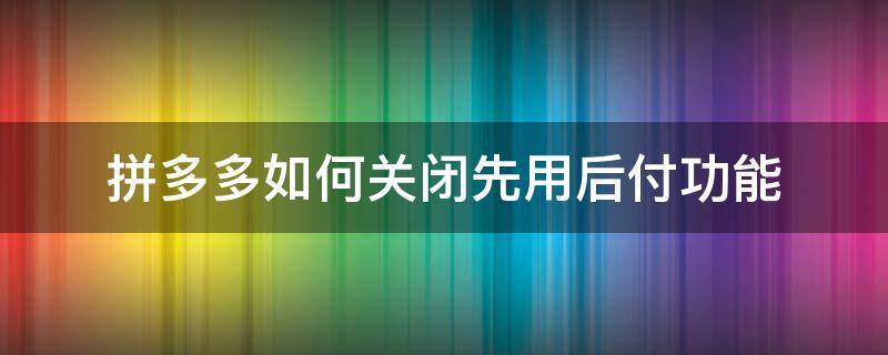 拼多多如何关闭先用后付功能（拼多多如何关闭先用后付功能找不到）