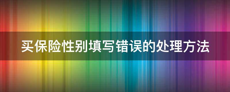 买保险性别填写错误的处理方法 买保险性别写错有影响吗