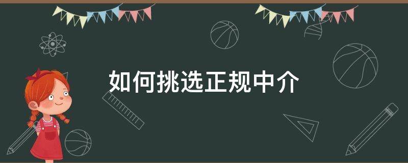 如何挑选正规中介（什么中介比较好正规）