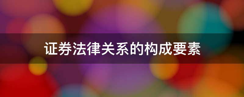 证券法律关系的构成要素 证券法属于什么法律关系