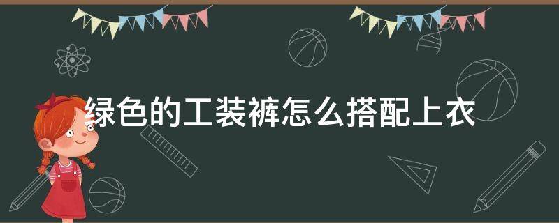 绿色的工装裤怎么搭配上衣（工装短裤绿色配什么上衣）