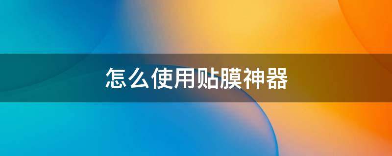 怎么使用贴膜神器 如何用贴膜神器给手机贴膜