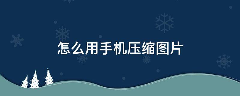 怎么用手机压缩图片 怎么用手机压缩图片20k以下