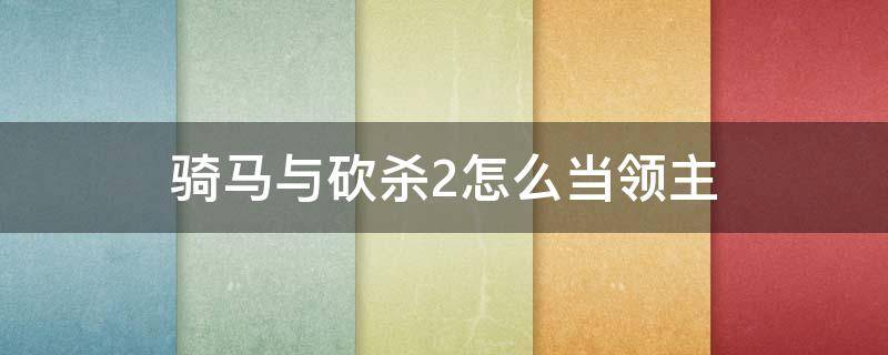 骑马与砍杀2怎么当领主（骑马与砍杀2如何让领主加入）