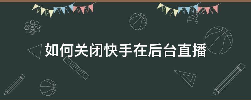 如何关闭快手在后台直播（快手如何关闭直播间）