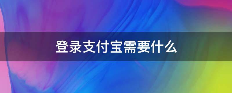 登录支付宝需要什么 登录支付宝需要什么条件
