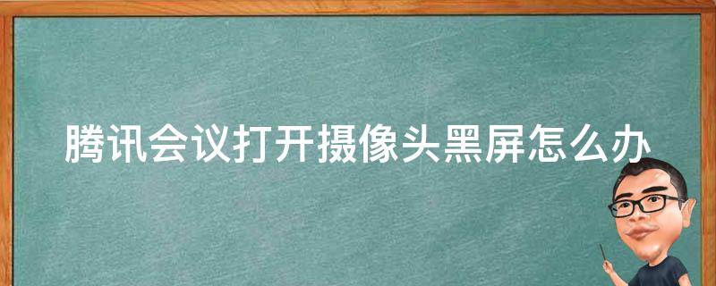 腾讯会议打开摄像头黑屏怎么办（腾讯会议打开摄像头黑屏怎么办啊）