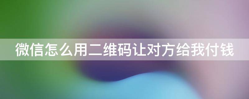 微信怎么用二维码让对方给我付钱（微信怎么给二维码别人扫钱）