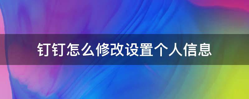 钉钉怎么修改设置个人信息（钉钉怎么更改个人信息）