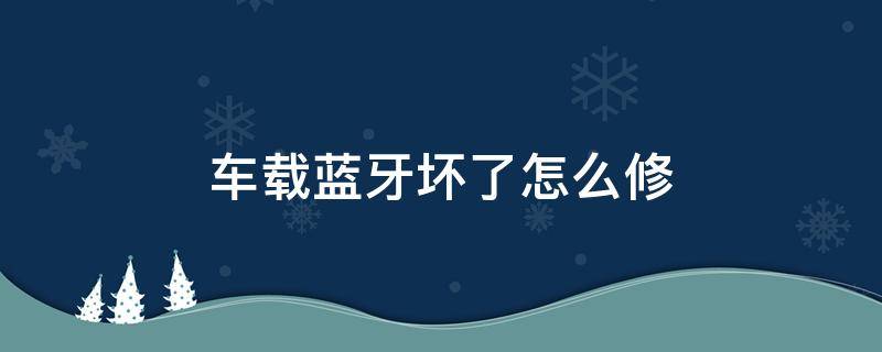 车载蓝牙坏了怎么修 车的蓝牙坏了怎么办