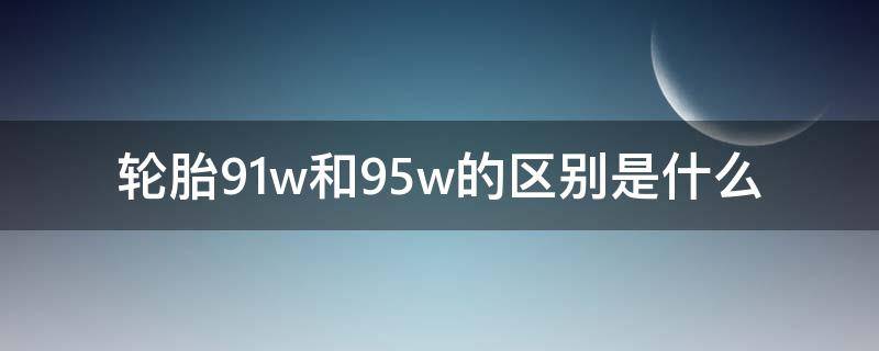 轮胎91w和95w的区别是什么(轮胎的91w和94w有什么区别)