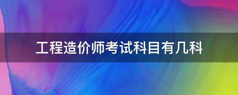 工程造价师考试科目有几科 造价工程师考试考哪些科目