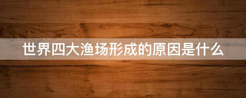 世界四大渔场形成的原因是什么（世界四大渔场形成的条件）