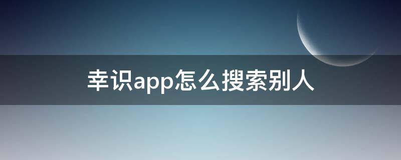 幸识app怎么搜索别人 幸识app怎么喜欢别人