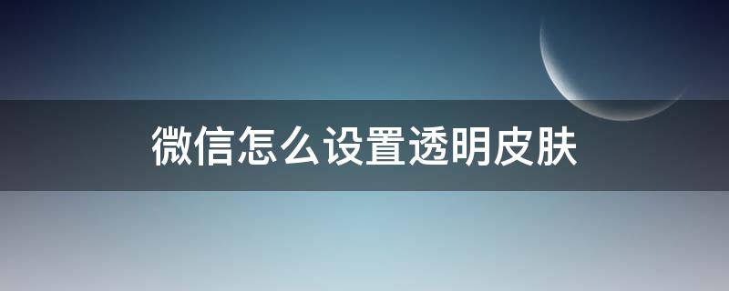 微信怎么设置透明皮肤 微信可以设置透明皮肤吗