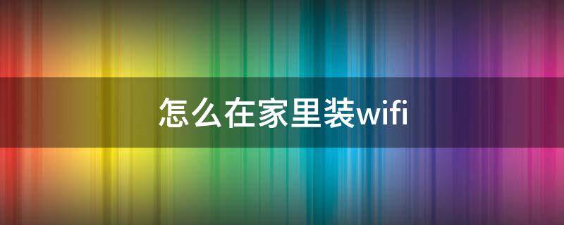 怎么在家里装wifi（怎么在家里装wife）