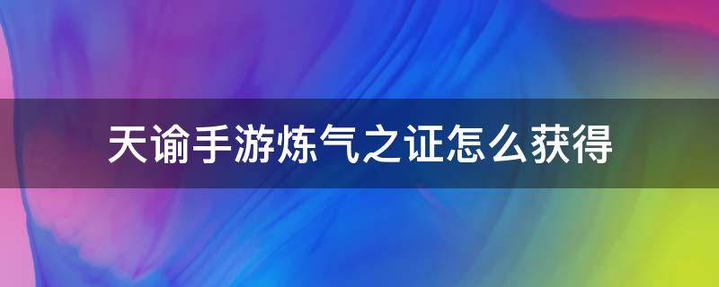 天谕手游炼气之证怎么获得（天谕手游炼魂符怎么获得）