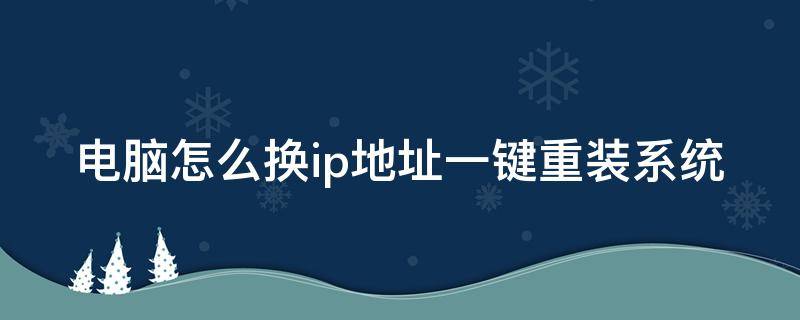 电脑怎么换ip地址一键重装系统 电脑怎么换ip地址一键重装系统教程