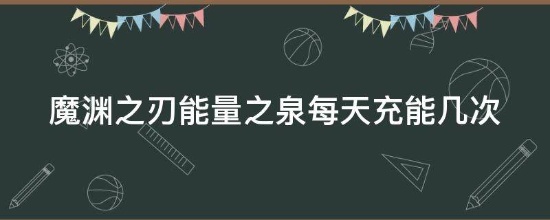 魔渊之刃能量之泉每天充能几次（魔渊之刃 能量之泉）