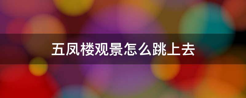 五凤楼观景怎么跳上去 五凤楼观景怎么上去