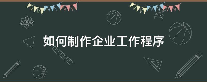 如何制作企业工作程序（怎样制作工作）