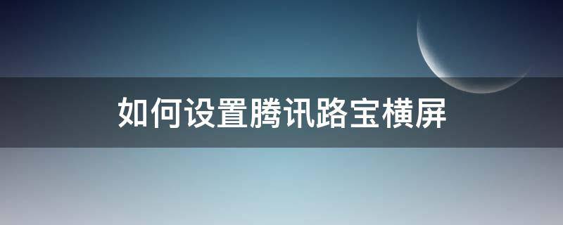 如何设置腾讯路宝横屏 腾讯路宝官网