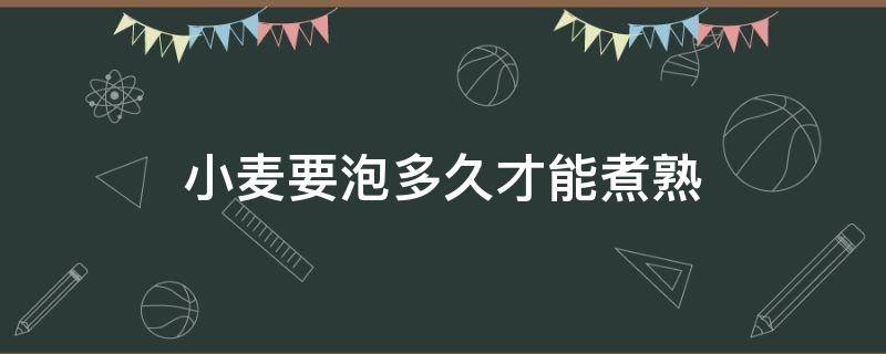 小麦要泡多久才能煮熟（小麦要泡多久才可以煮）