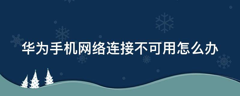 华为手机网络连接不可用怎么办 华为手机网络连接不可用怎么解决