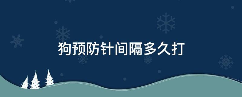 狗预防针间隔多久打 狗狗预防针间隔多长时间才能打