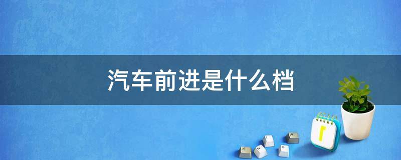 汽车前进是什么档 车子前进档是哪个档