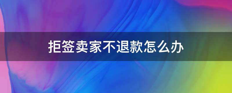 拒签卖家不退款怎么办（拒签卖家不同意退款怎么办）