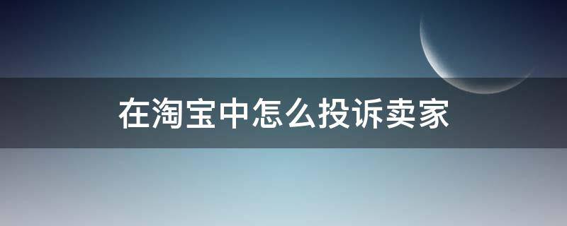 在淘宝中怎么投诉卖家（淘宝如何去投诉淘宝卖家）