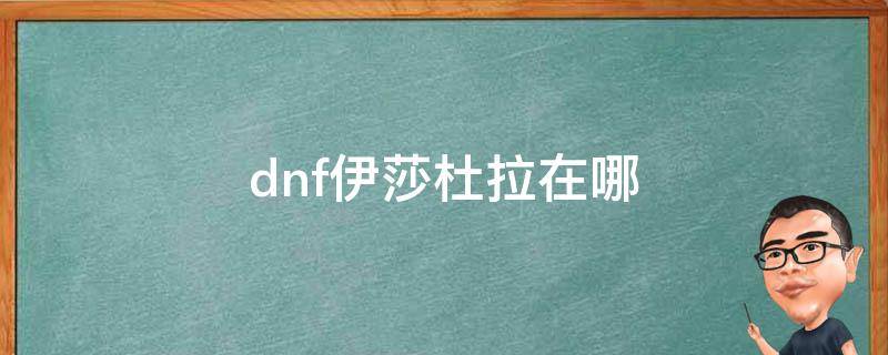dnf伊莎杜拉在哪(dnf美杜莎)