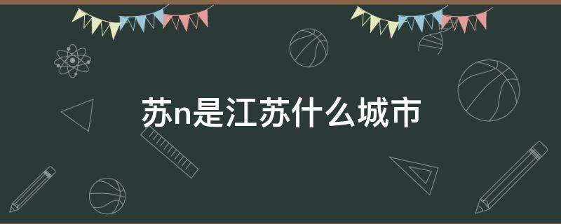 苏n是江苏什么城市 苏n属于江苏哪里