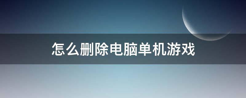 怎么删除电脑单机游戏 如何彻底删除单机游戏