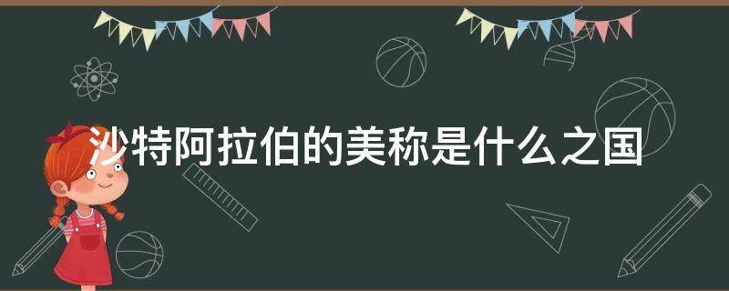 沙特阿拉伯的美称是什么之国（沙特阿拉伯的国家美称是什么?）