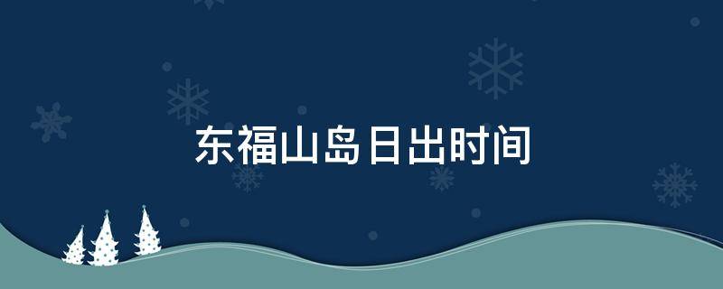 东福山岛日出时间 东福岛日出时间几点