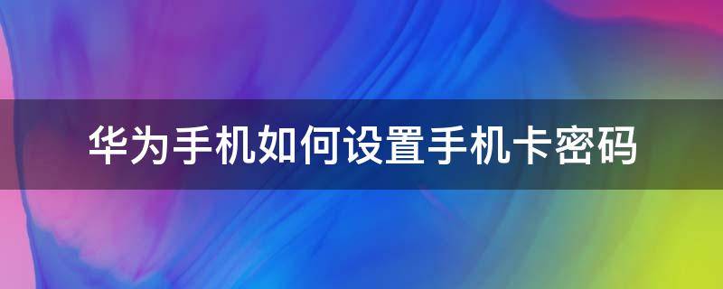 华为手机如何设置手机卡密码（华为手机卡密码设置方法）